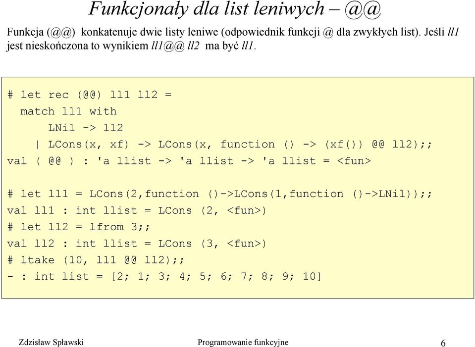 # let rec (@@) ll1 ll2 = match ll1 with LNil -> ll2 LCons(x, xf) -> LCons(x, function () -> (xf()) @@ ll2);; val ( @@ ) : 'a llist -> 'a llist -> 'a llist