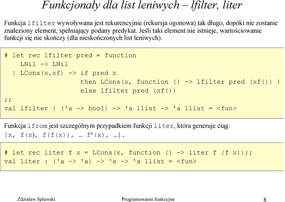 # let rec lfilter pred = function LNil -> LNil LCons(x,xf) -> if pred x then LCons(x, function () -> lfilter pred (xf()) ) else lfilter pred (xf()) ;; val lfilter : ('a -> bool) -> 'a llist ->
