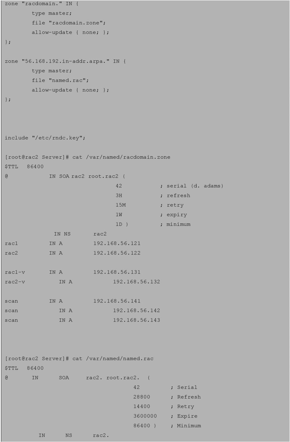 adams) 3H ; refresh 15M ; retry 1W ; expiry 1D ) ; minimum IN NS rac2 rac1 IN A 192.168.56.121 rac2 IN A 192.168.56.122 rac1-v IN A 192.168.56.131 rac2-v IN A 192.168.56.132 scan IN A 192.