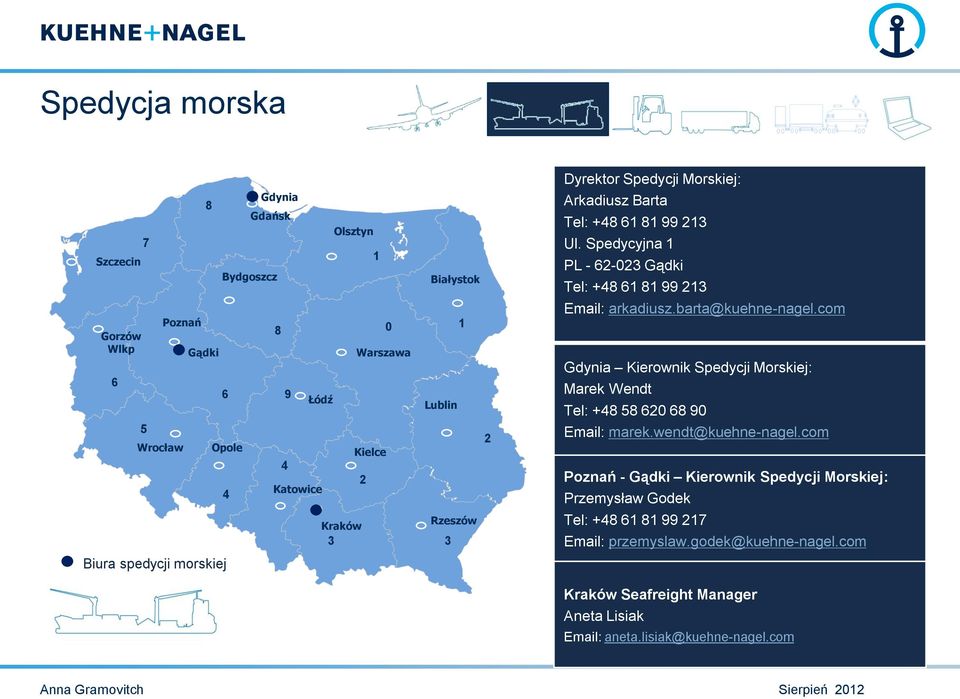 Spedycyjna 1 PL - 62-023 Gądki Tel: +48 61 81 99 213 Email: arkadiusz.barta@kuehne-nagel.com Gdynia Kierownik Spedycji Morskiej: Marek Wendt Tel: +48 58 620 68 90 Email: marek.
