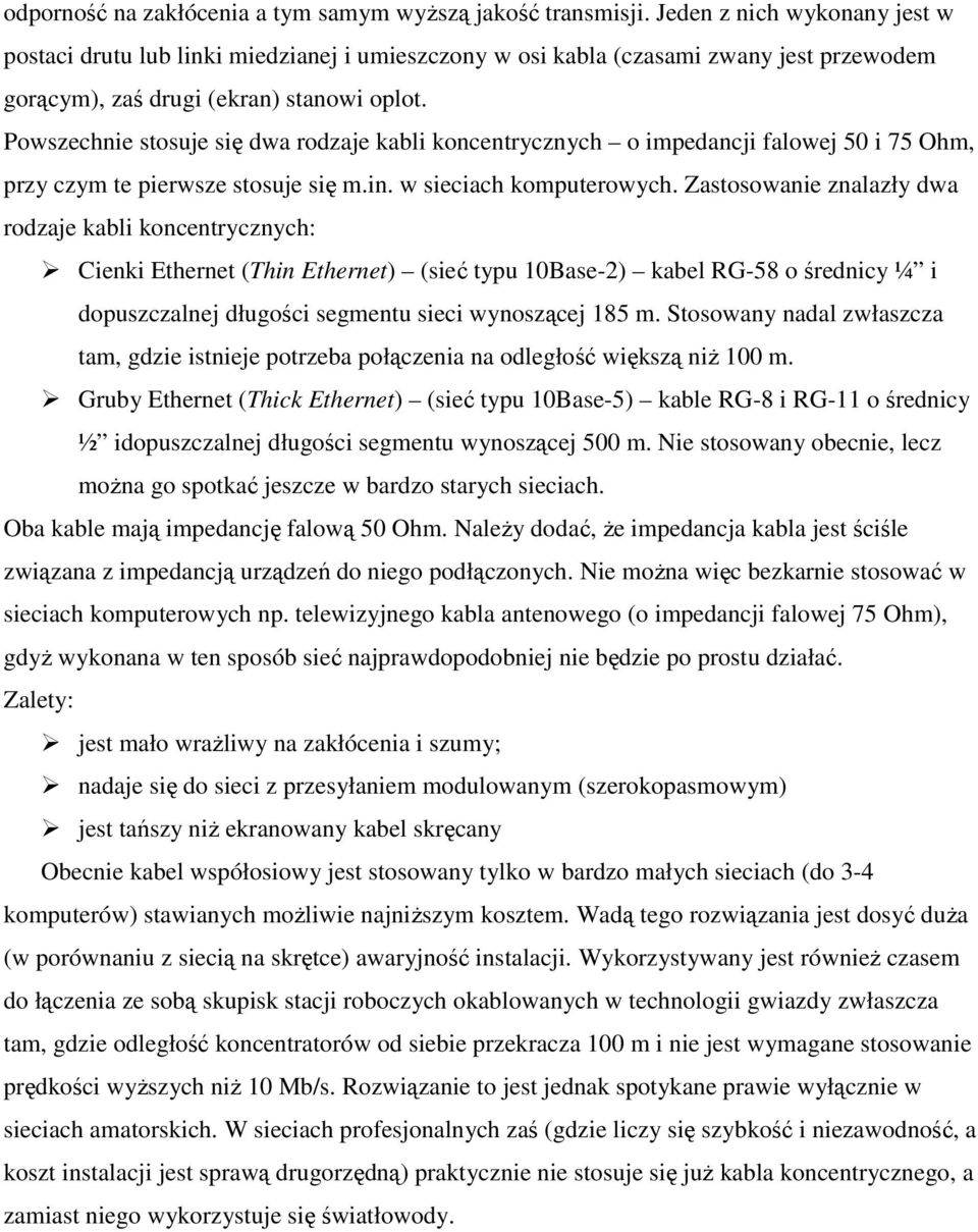 Powszechnie stosuje się dwa rodzaje kabli koncentrycznych o impedancji falowej 50 i 75 Ohm, przy czym te pierwsze stosuje się m.in. w sieciach komputerowych.