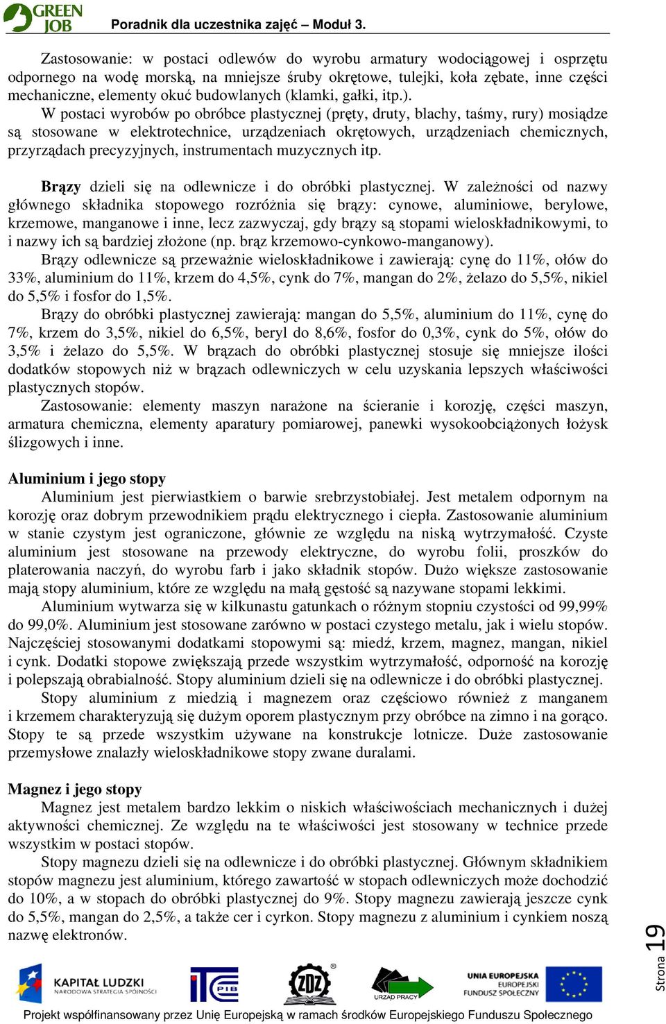 W postaci wyrobów po obróbce plastycznej (pręty, druty, blachy, taśmy, rury) mosiądze są stosowane w elektrotechnice, urządzeniach okrętowych, urządzeniach chemicznych, przyrządach precyzyjnych,