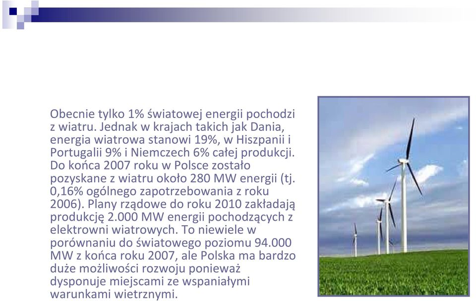 Do końca 2007 roku w Polsce zostało pozyskane z wiatru około 280 MW energii (tj. 0,16% ogólnego zapotrzebowania z roku 2006).