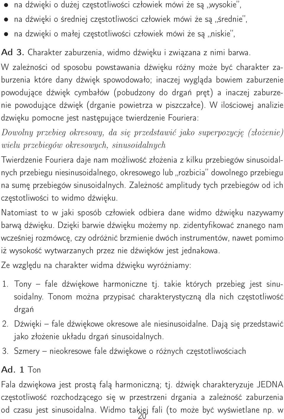 W zależności od sposobu powstawania dźwięku różny może być charakter zaburzenia które dany dźwięk spowodowało; inaczej wygląda bowiem zaburzenie powodujące dźwięk cymbałów (pobudzony do drgań pręt) a