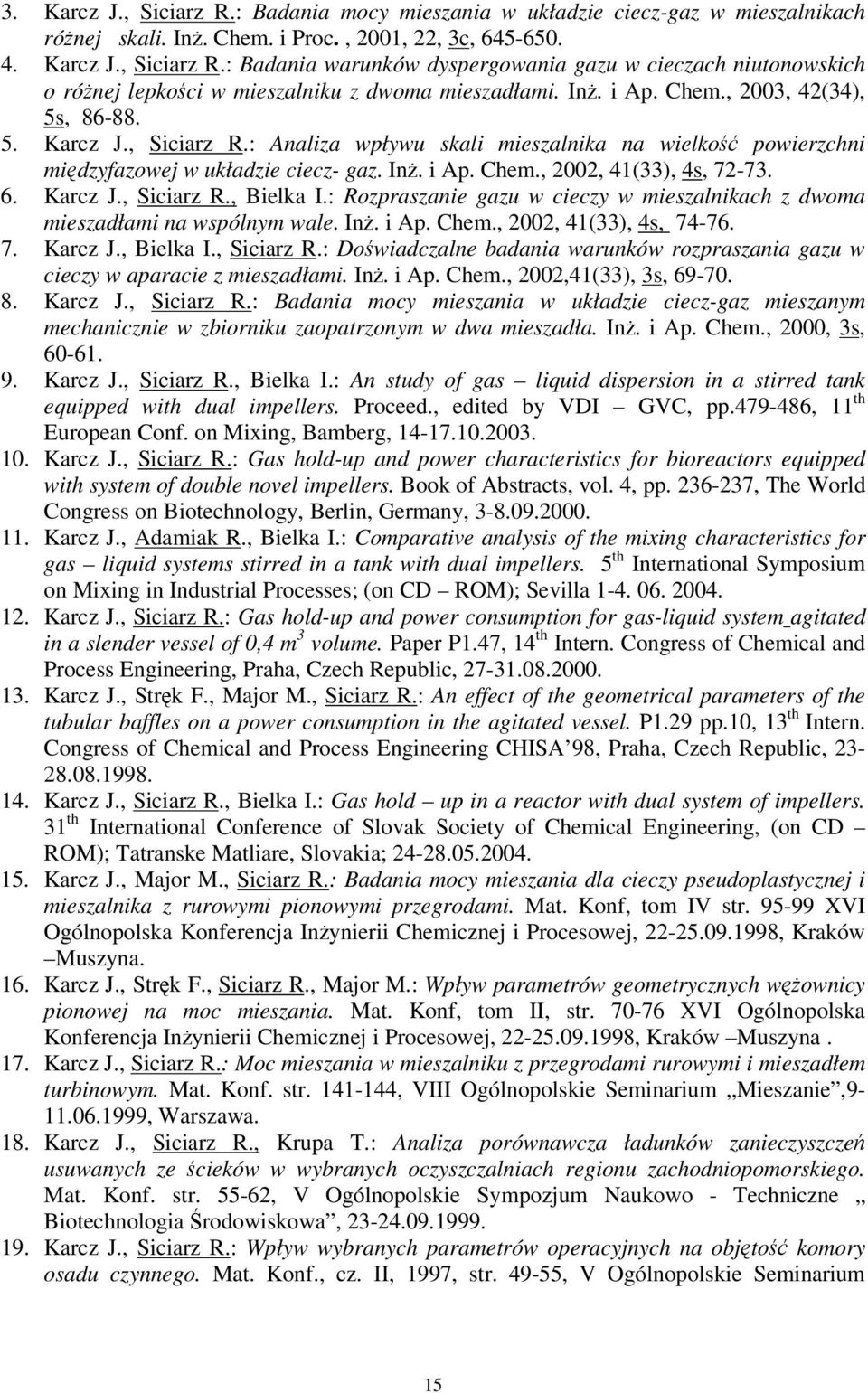 6. Karcz J., Siciarz R., Bielka I.: Rozpraszanie gazu w cieczy w mieszalnikach z dwoma mieszadłami na wspólnym wale. In. i Ap. Chem., 2002, 41(33), 4s, 74-76. 7. Karcz J., Bielka I., Siciarz R.: Dowiadczalne badania warunków rozpraszania gazu w cieczy w aparacie z mieszadłami.