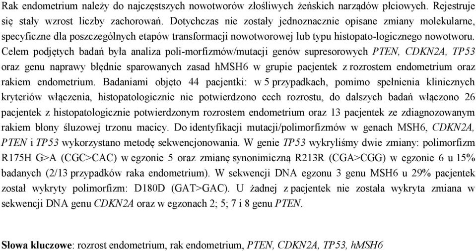 Celem podjętych badań była analiza poli-morfizmów/mutacji genów supresorowych PTEN, CDKN2A, TP53 oraz genu naprawy błędnie sparowanych zasad hmsh6 w grupie pacjentek z rozrostem endometrium oraz