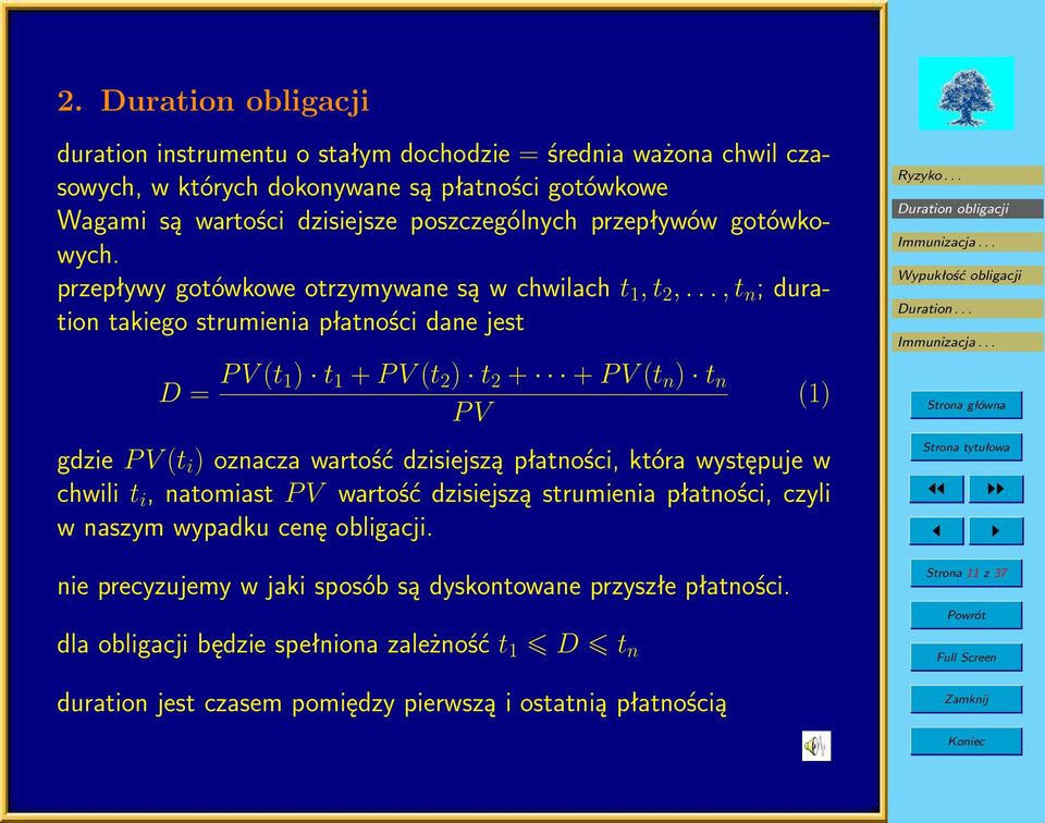 .., t n ; duration takiego strumienia płatności dane jest D = P V (t 1) t 1 + P V (t 2 ) t 2 + + P V (t n ) t n P V gdzie P V (t i ) oznacza wartość dzisiejszą płatności, która