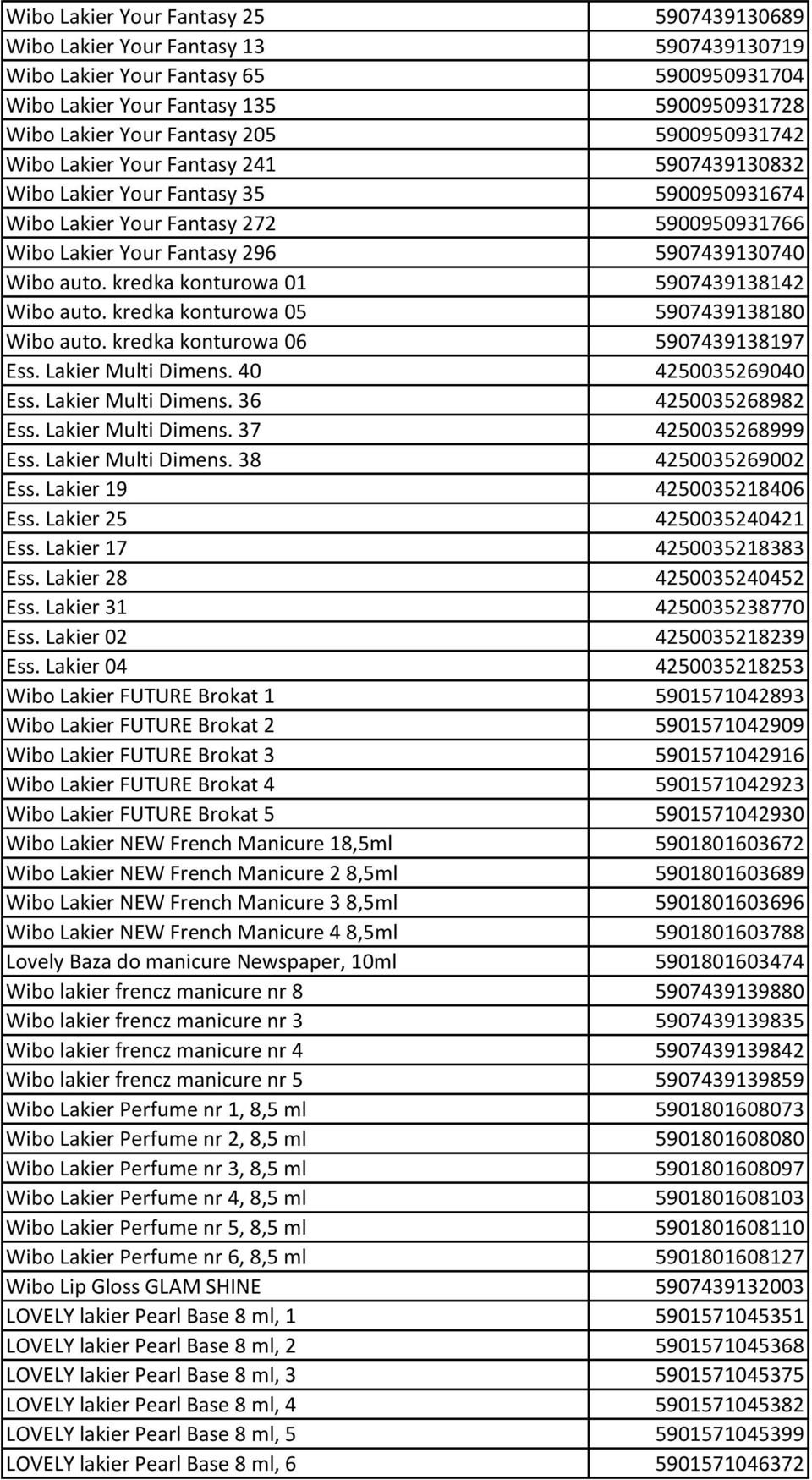 kredka konturowa 01 5907439138142 Wibo auto. kredka konturowa 05 5907439138180 Wibo auto. kredka konturowa 06 5907439138197 Ess. Lakier Multi Dimens. 40 4250035269040 Ess. Lakier Multi Dimens. 36 4250035268982 Ess.