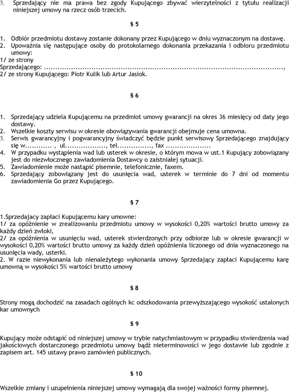 Upoważnia się następujące osoby do protokolarnego dokonania przekazania i odbioru przedmiotu umowy: 1/ ze strony Sprzedającego:..., 2/ ze strony Kupującego: Piotr Kulik lub Artur Jasiok. 6 1.