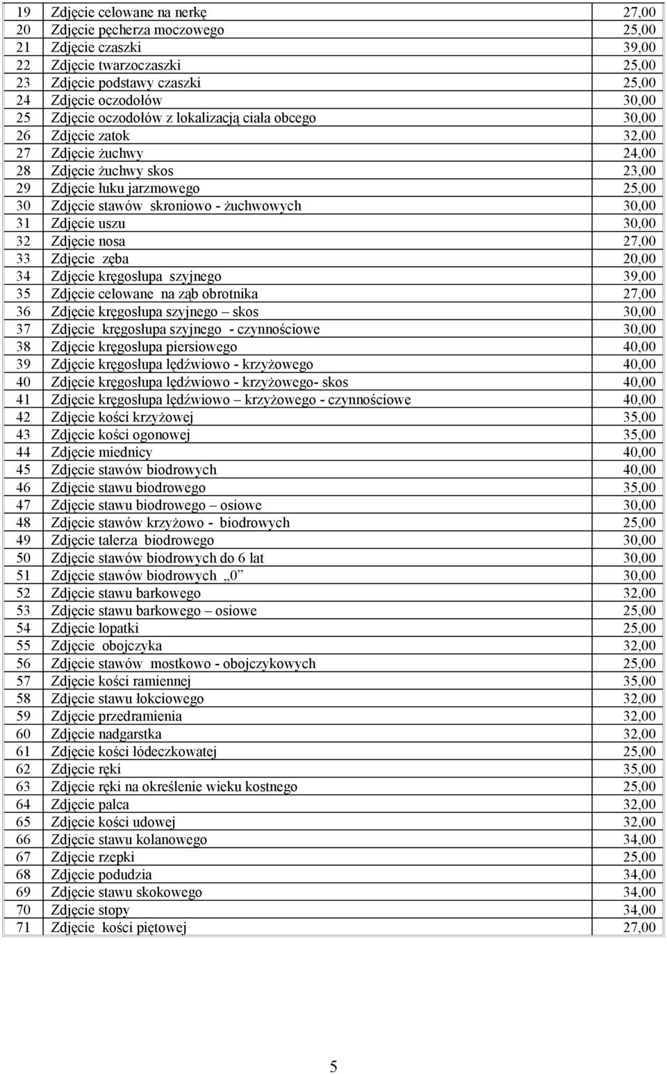 31 Zdjęcie uszu 30,00 32 Zdjęcie nosa 27,00 33 Zdjęcie zęba 20,00 34 Zdjęcie kręgosłupa szyjnego 39,00 35 Zdjęcie celowane na ząb obrotnika 27,00 36 Zdjęcie kręgosłupa szyjnego skos 30,00 37 Zdjęcie