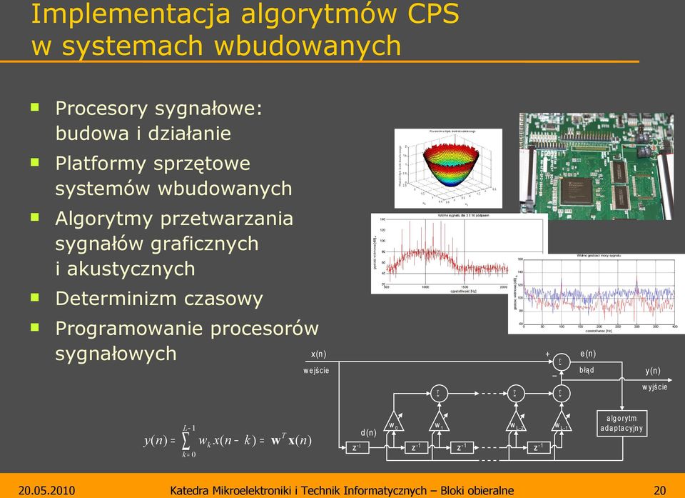80 60 0 50 + w e jście _ Σ y ( n) = L 1 k= 0 100 d(n) wk x ( n k ) = w T x ( n ) z - w0 Σ w1 z -1 MSE = ξ (n)katedra = E[e 2Mikroelektroniki (n)] = E[( d (n)i