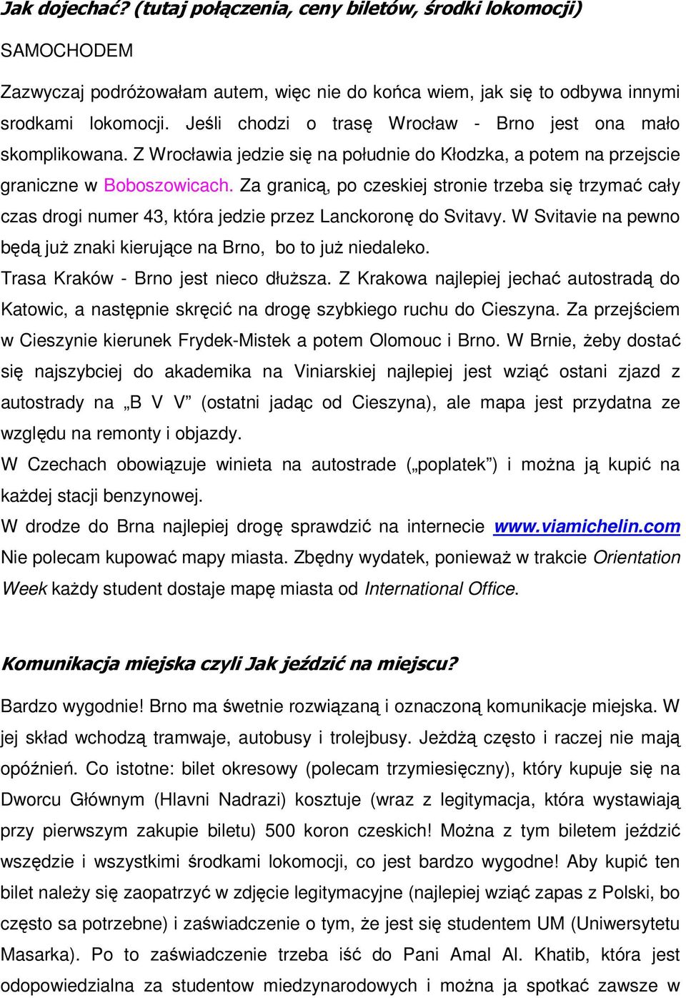 Za granicą, po czeskiej stronie trzeba się trzymać cały czas drogi numer 43, która jedzie przez Lanckoronę do Svitavy. W Svitavie na pewno będą już znaki kierujące na Brno, bo to już niedaleko.