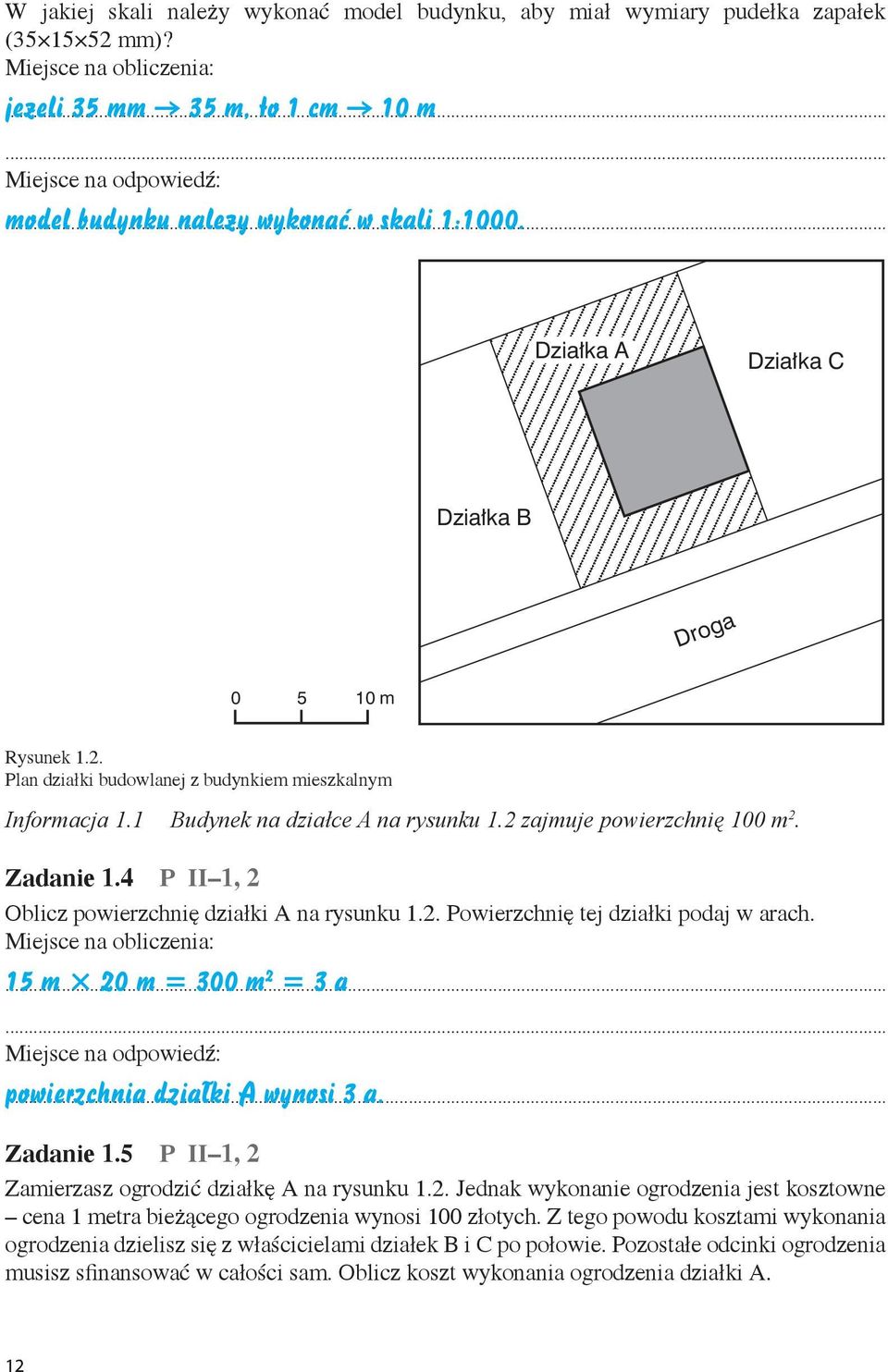 4 P II 1, 2 Oblicz powierzchnię działki A na rysunku 1.2. Powierzchnię tej działki podaj w arach. 15 m 20 m = 300 m 2 = 3 a powierzchnia działki A wynosi 3 a. Zadanie 1.