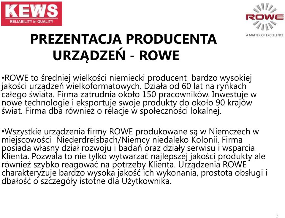 Wszystkie urządzenia firmy ROWE produkowane są w Niemczech w miejscowości Niederdreisbach/Niemcy niedaleko Kolonii. Firma posiada własny dział rozwoju i badań oraz działy serwisu i wsparcia Klienta.