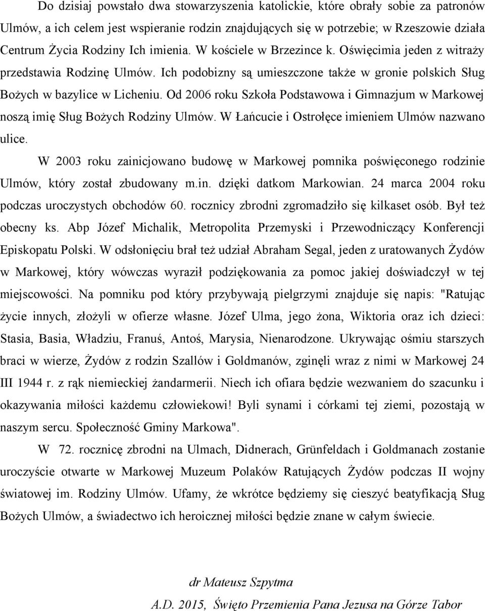 Od 2006 roku Szkoła Podstawowa i Gimnazjum w Markowej noszą imię Sług Bożych Rodziny Ulmów. W Łańcucie i Ostrołęce imieniem Ulmów nazwano ulice.