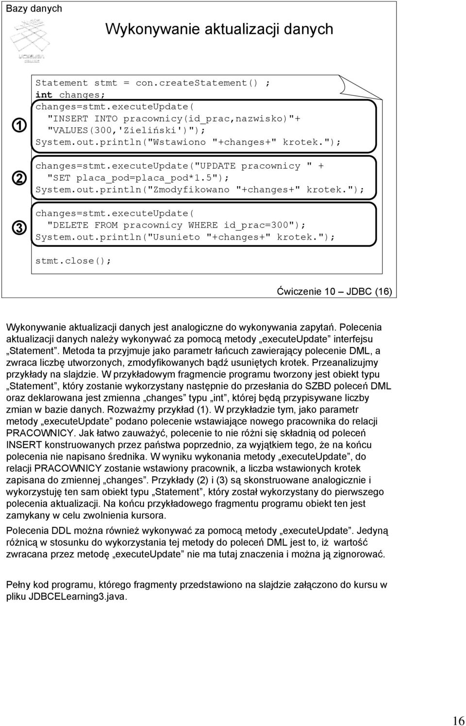 out.println("Usunieto "+changes+" krotek."); stmt.close(); Ćwiczenie 10 JDBC (16) Wykonywanie aktualizacji danych jest analogiczne do wykonywania zapytań.