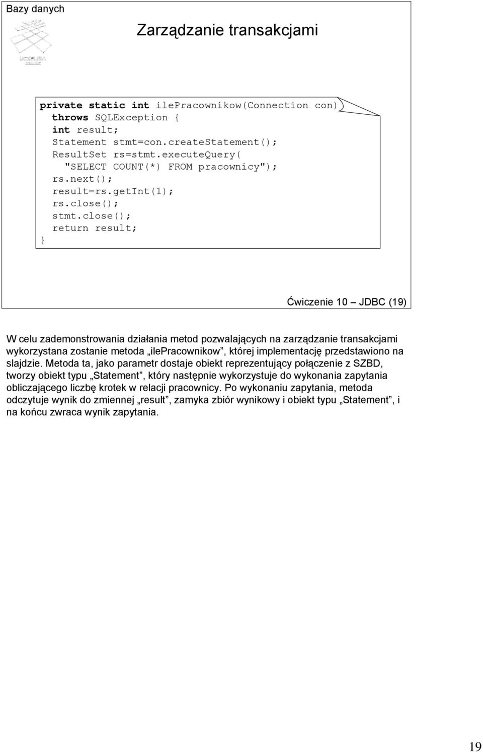 close(); return result; } Ćwiczenie 10 JDBC (19) W celu zademonstrowania działania metod pozwalających na zarządzanie transakcjami wykorzystana zostanie metoda ilepracownikow, której implementację