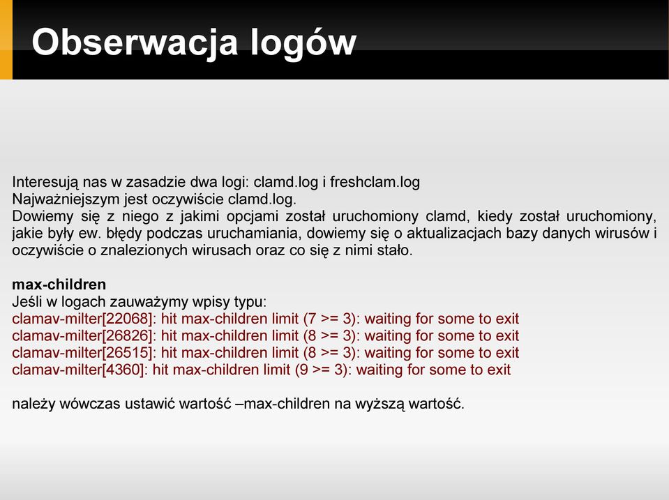 max-children Jeśli w logach zauważymy wpisy typu: clamav-milter[22068]: hit max-children limit (7 >= 3): waiting for some to exit clamav-milter[26826]: hit max-children limit (8 >= 3): waiting for