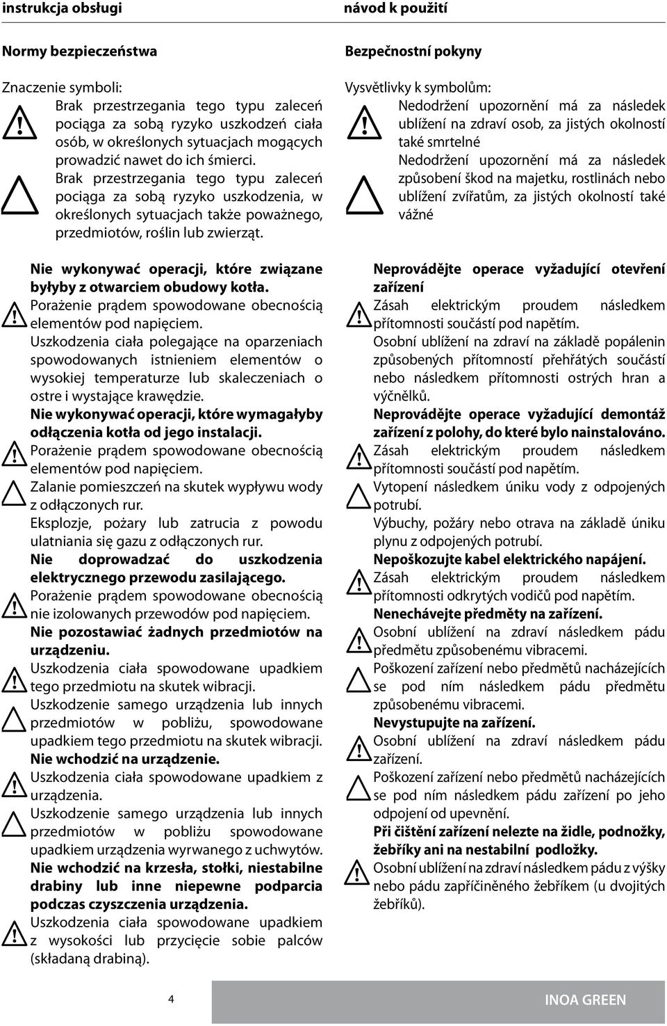 Nie wykonywać operacji, które związane byłyby z otwarciem obudowy kotła. Porażenie prądem spowodowane obecnością elementów pod napięciem.