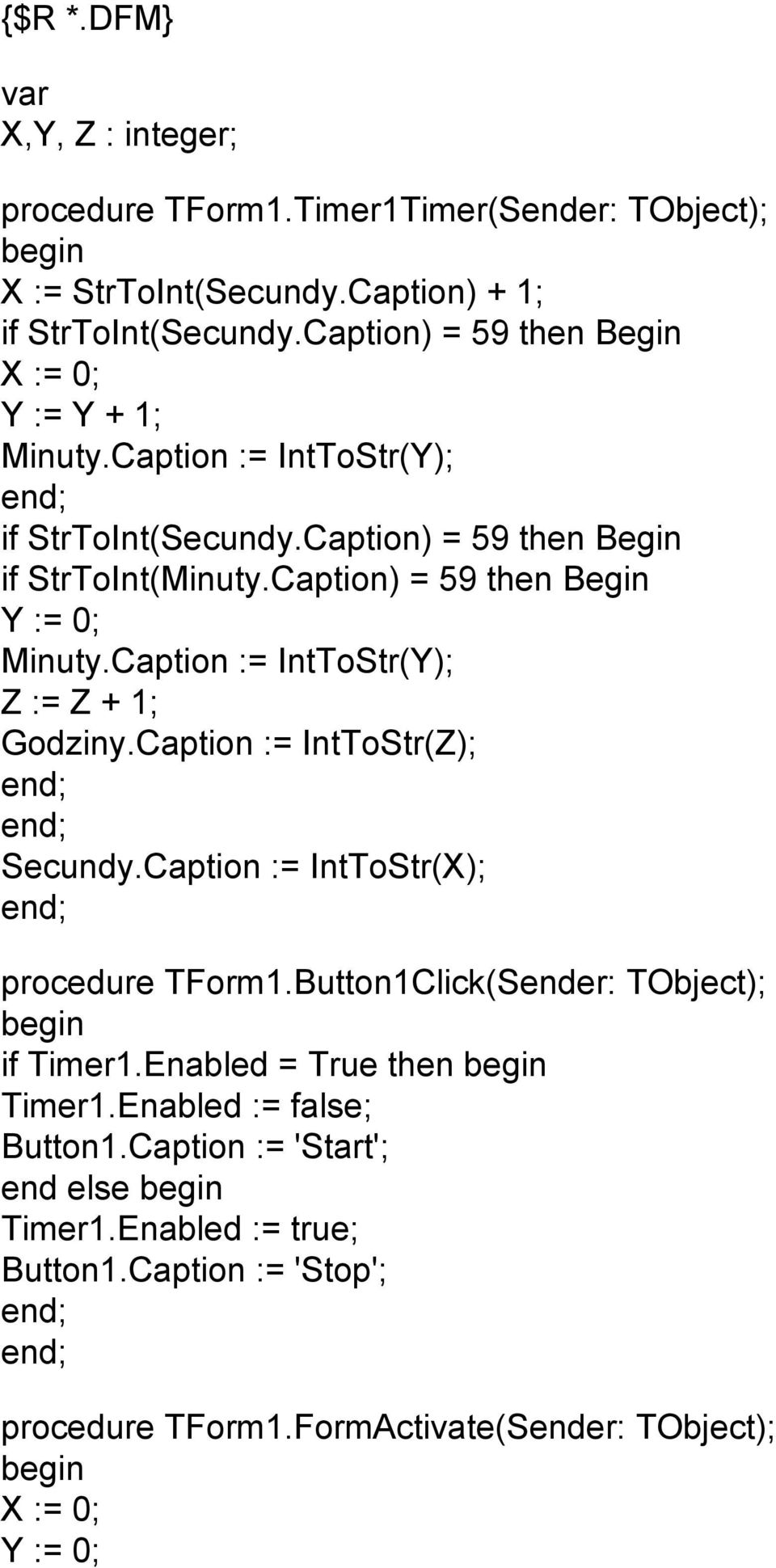 Caption) = 59 then Begin Y := 0; Minuty.Caption := IntToStr(Y); Z := Z + 1; Godziny.Caption := IntToStr(Z); Secundy.Caption := IntToStr(X); procedure TForm1.