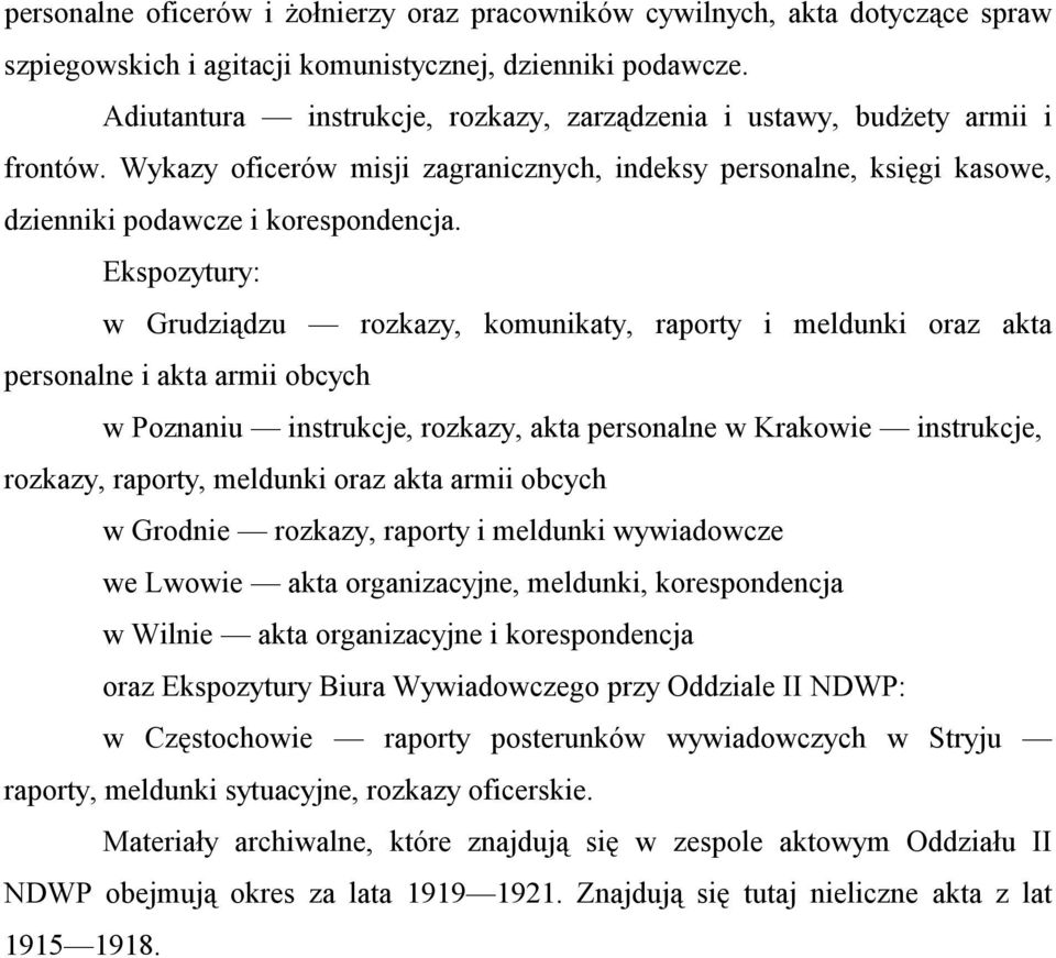 Ekspozytury: w Grudziądzu rozkazy, komunikaty, raporty i meldunki oraz akta personalne i akta armii obcych w Poznaniu instrukcje, rozkazy, akta personalne w Krakowie instrukcje, rozkazy, raporty,