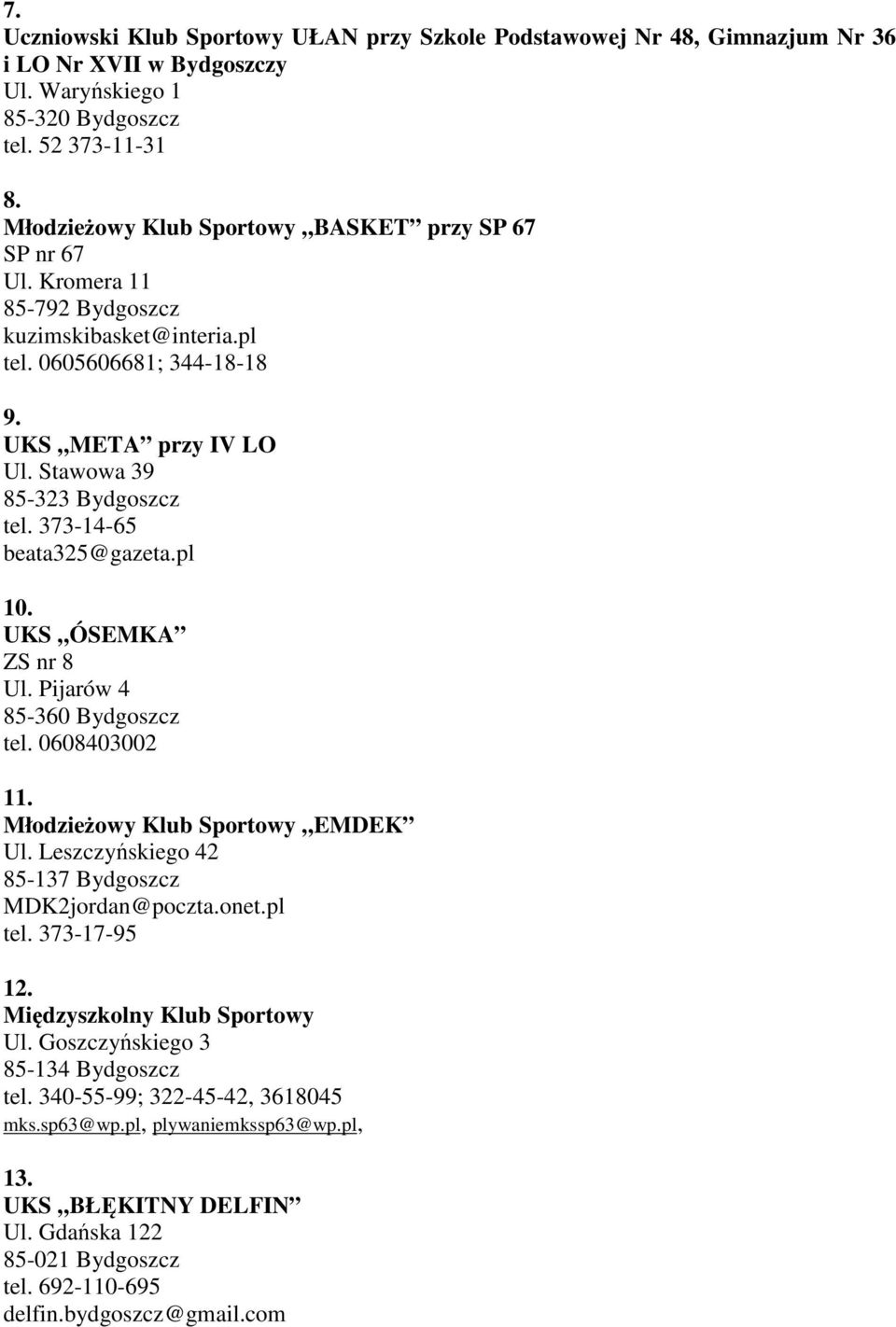 373-14-65 beata325@gazeta.pl 10. UKS ÓSEMKA ZS nr 8 Ul. Pijarów 4 85-360 Bydgoszcz tel. 0608403002 11. Młodzieżowy Klub Sportowy EMDEK Ul. Leszczyńskiego 42 85-137 Bydgoszcz MDK2jordan@poczta.onet.