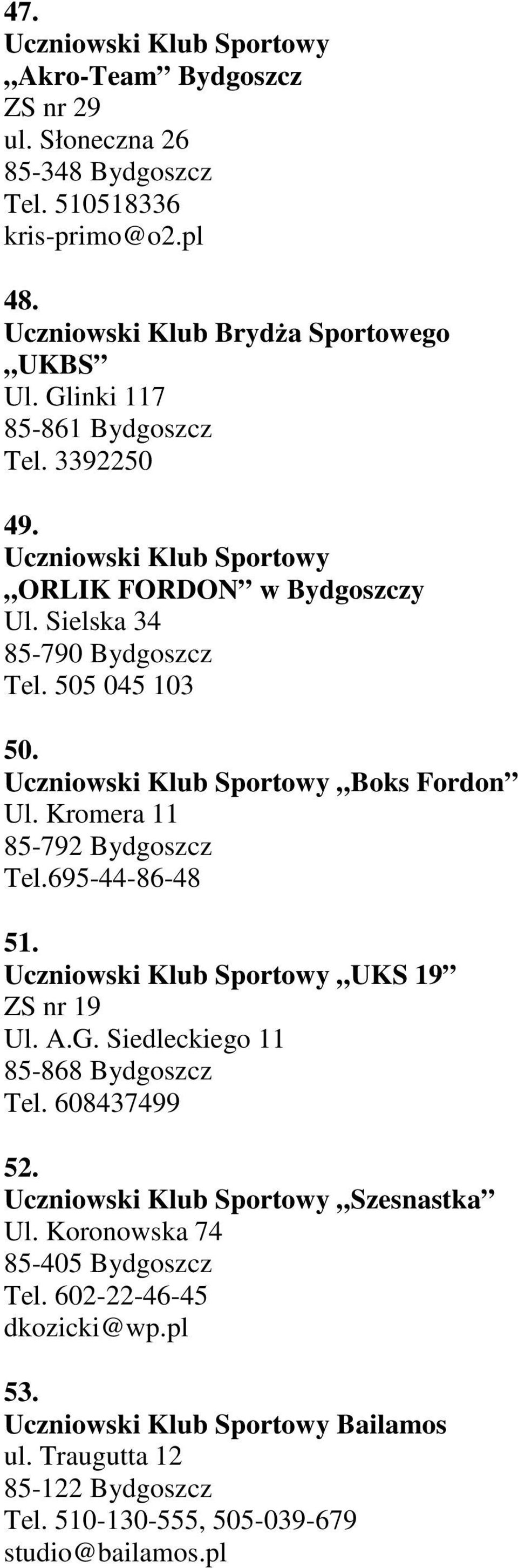 Uczniowski Klub Sportowy Boks Fordon Ul. Kromera 11 85-792 Bydgoszcz Tel.695-44-86-48 51. Uczniowski Klub Sportowy UKS 19 ZS nr 19 Ul. A.G. Siedleckiego 11 85-868 Bydgoszcz Tel.