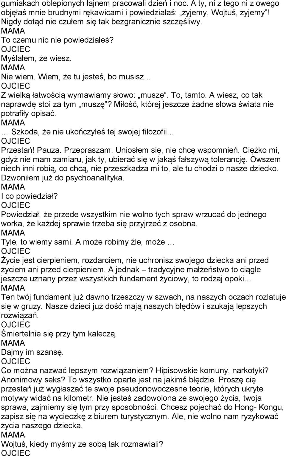 To, tamto. A wiesz, co tak naprawdę stoi za tym muszę? Miłość, której jeszcze żadne słowa świata nie potrafiły opisać. Szkoda, że nie ukończyłeś tej swojej filozofii Przestań! Pauza. Przepraszam.