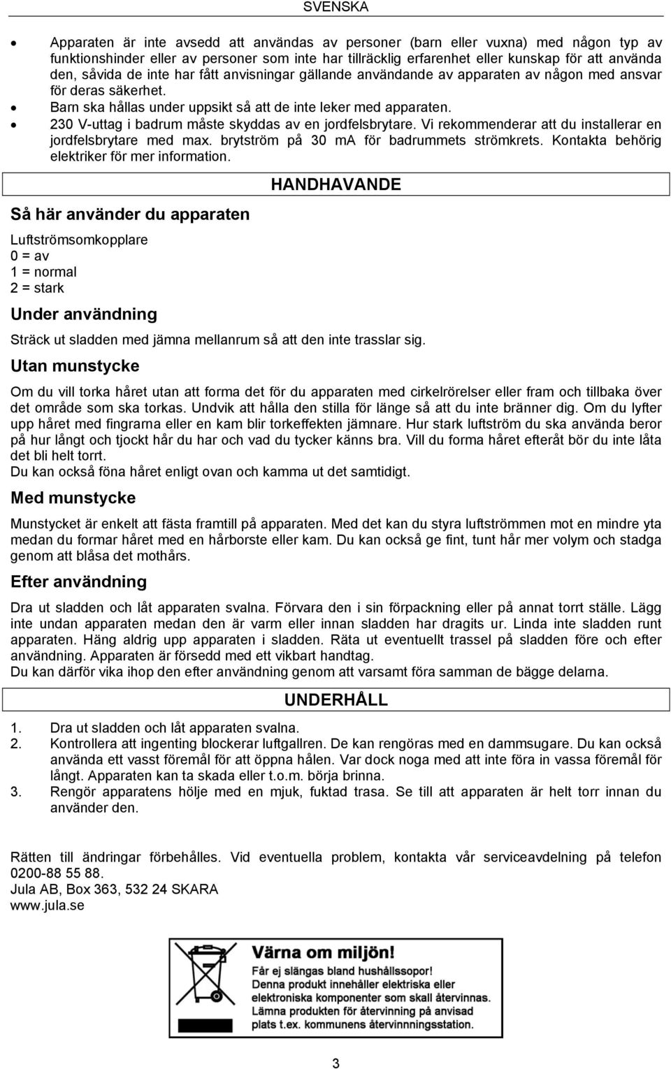 230 V-uttag i badrum måste skyddas av en jordfelsbrytare. Vi rekommenderar att du installerar en jordfelsbrytare med max. brytström på 30 ma för badrummets strömkrets.