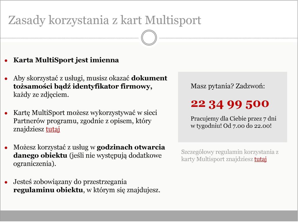 Zadzwoń: 22 34 99 500 Pracujemy dla Ciebie przez 7 dni w tygodniu! Od 7.00 do 22.00! Możesz korzystać z usług w godzinach otwarcia danego obiektu (jeśli nie występują dodatkowe ograniczenia).