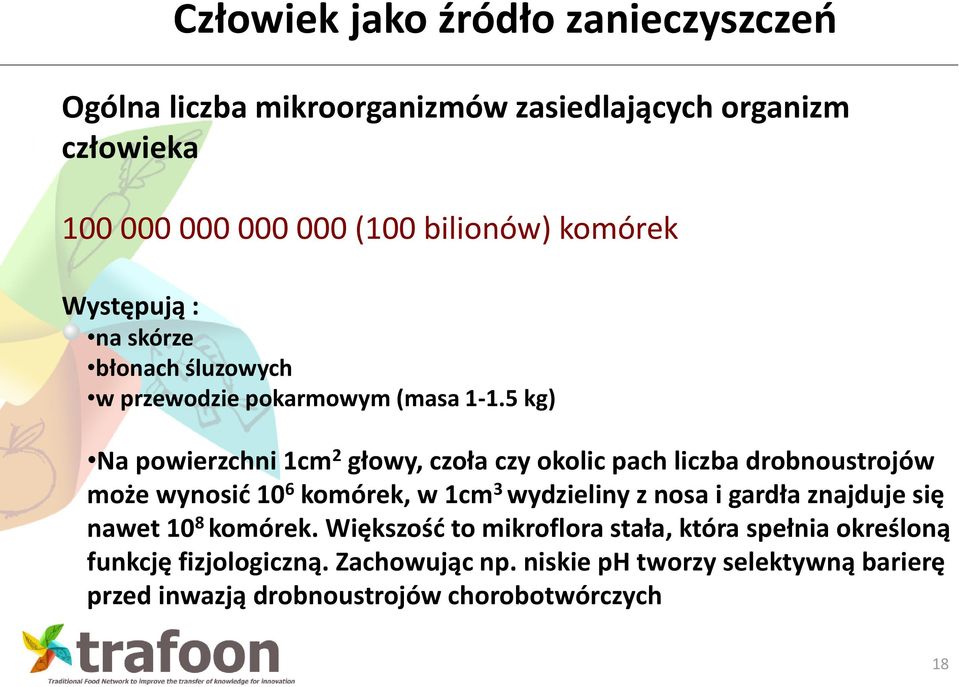 5 kg) Na powierzchni 1cm 2 głowy, czoła czy okolic pach liczba drobnoustrojów może wynosić 10 6 komórek, w 1cm 3 wydzieliny z nosa i gardła