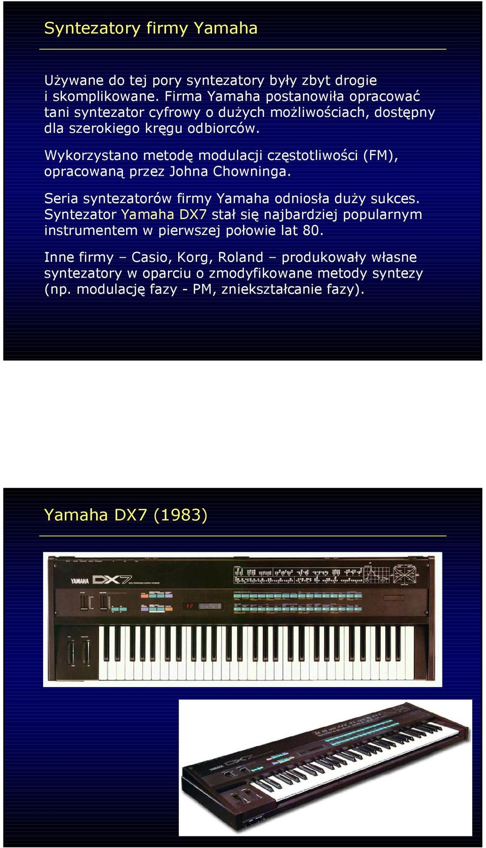 Wykorzystano metodę modulacji częstotliwości (FM), opracowaną przez Johna Chowninga. Seria syntezatorów firmy Yamaha odniosła duŝy sukces.