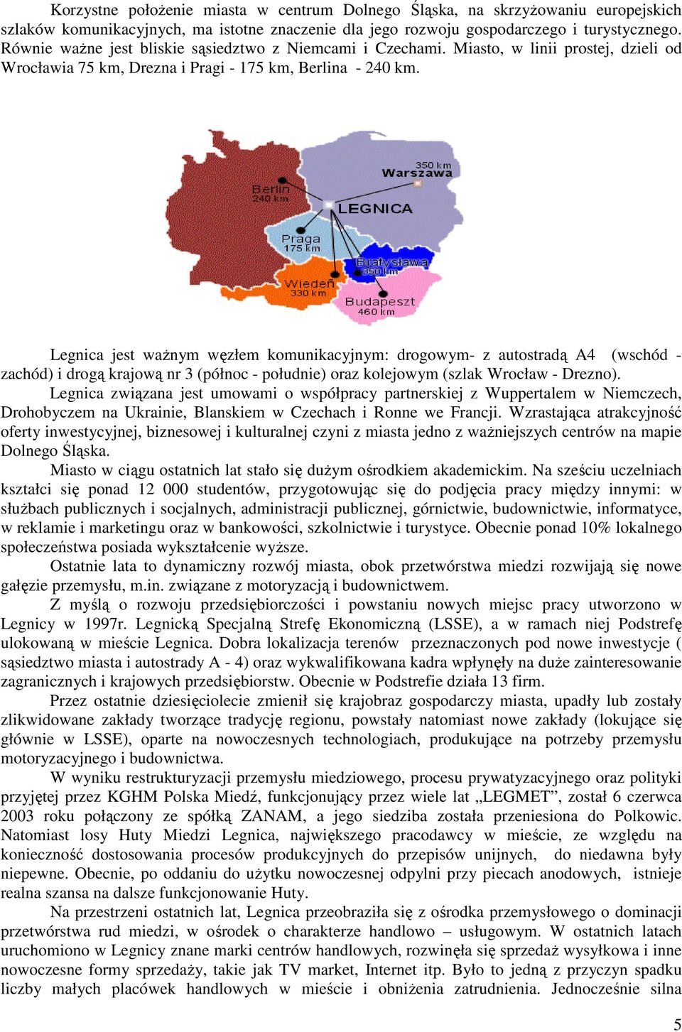 Legnica jest ważnym węzłem komunikacyjnym: drogowym- z autostradą A4 (wschód - zachód) i drogą krajową nr 3 (północ - południe) oraz kolejowym (szlak Wrocław - Drezno).