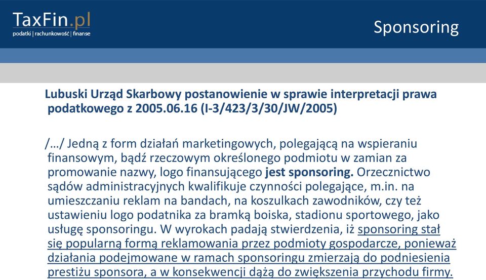 sponsoring. Orzecznictwo sądów administracyjnych kwalifikuje czynności polegające, m.in. na umieszczaniu reklam na bandach, na koszulkach zawodników, czy też ustawieniu logo podatnika za bramką boiska, stadionu sportowego, jako usługę sponsoringu.