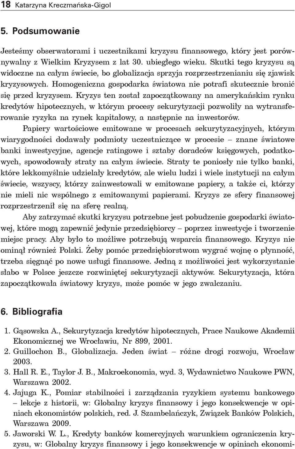 Kryzys ten został zapoczątkowany na amerykańskim rynku kredytów hipotecznych, w którym procesy sekurytyzacji pozwoliły na wytransferowanie ryzyka na rynek kapitałowy, a następnie na inwestorów.