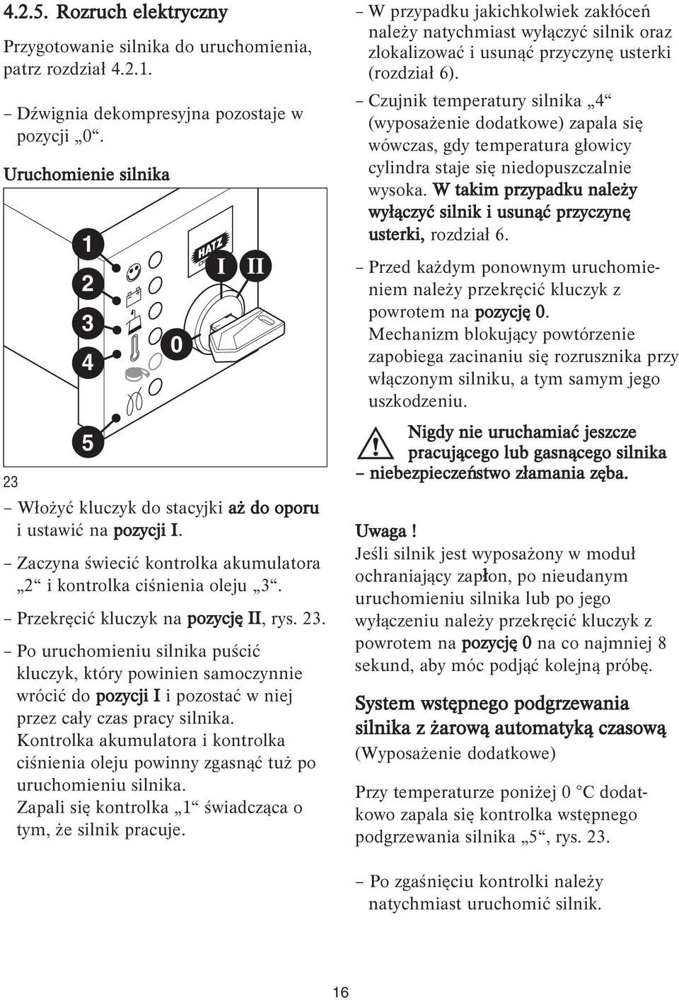 Przekręcić kluczyk na pozycję II, rys. 23. Po uruchomieniu silnika puścić kluczyk, który powinien samoczynnie wrócić do pozycji I i pozostać w niej przez cały czas pracy silnika.