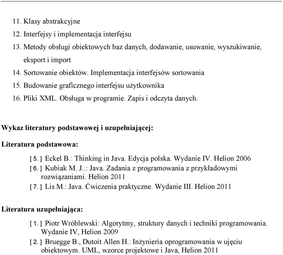 Wykaz literatury podstawowej i uzupełniającej: Literatura podstawowa: [ 5. ] Eckel B.: Thinking in Java. Edycja polska. Wydanie IV. Helion 2006 [ 6. ] Kubiak M. J..: Java.