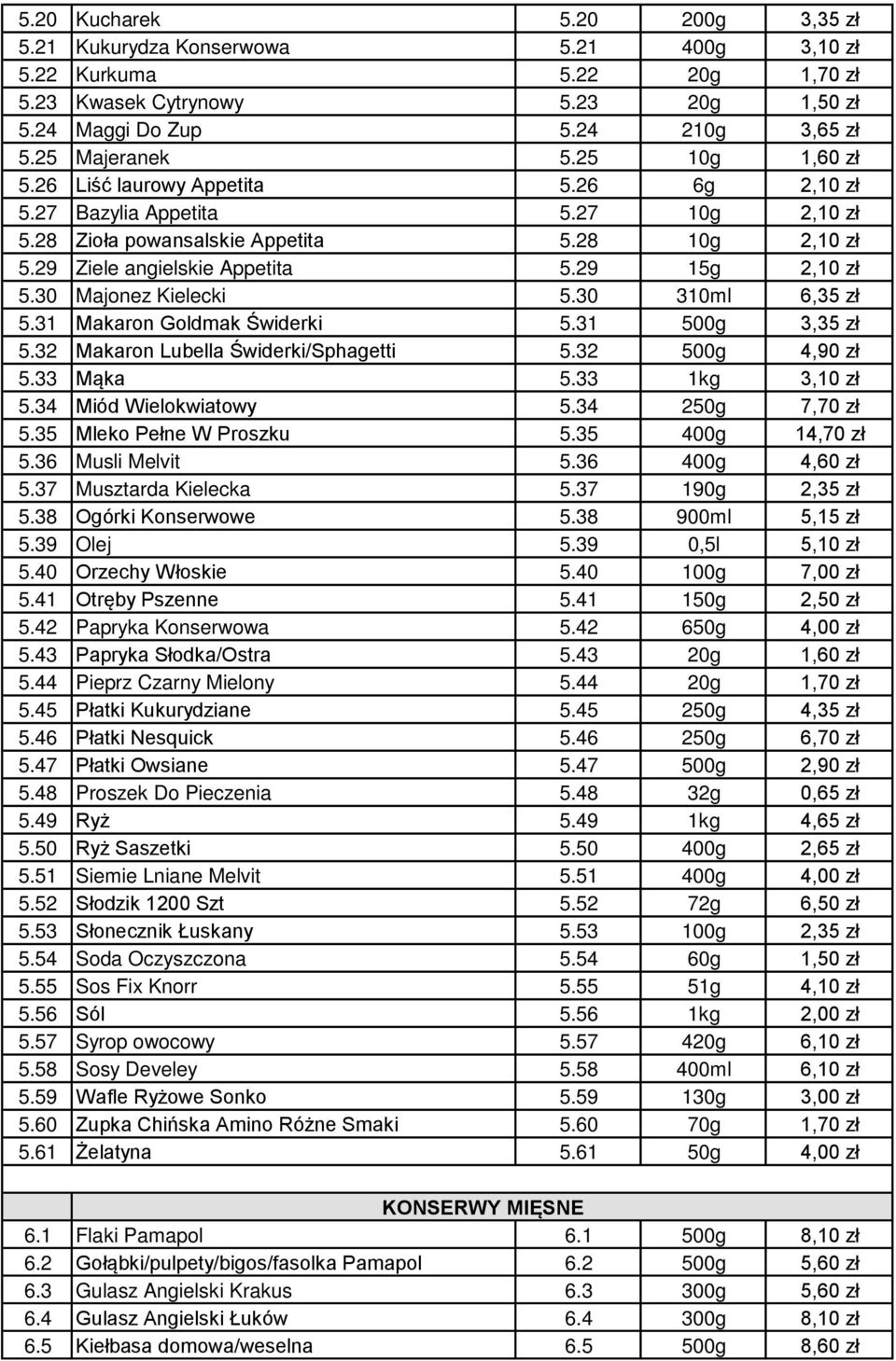 30 Majonez Kielecki 5.30 310ml 6,35 zł 5.31 Makaron Goldmak Świderki 5.31 500g 3,35 zł 5.32 Makaron Lubella Świderki/Sphagetti 5.32 500g 4,90 zł 5.33 Mąka 5.33 1kg 3,10 zł 5.34 Miód Wielokwiatowy 5.