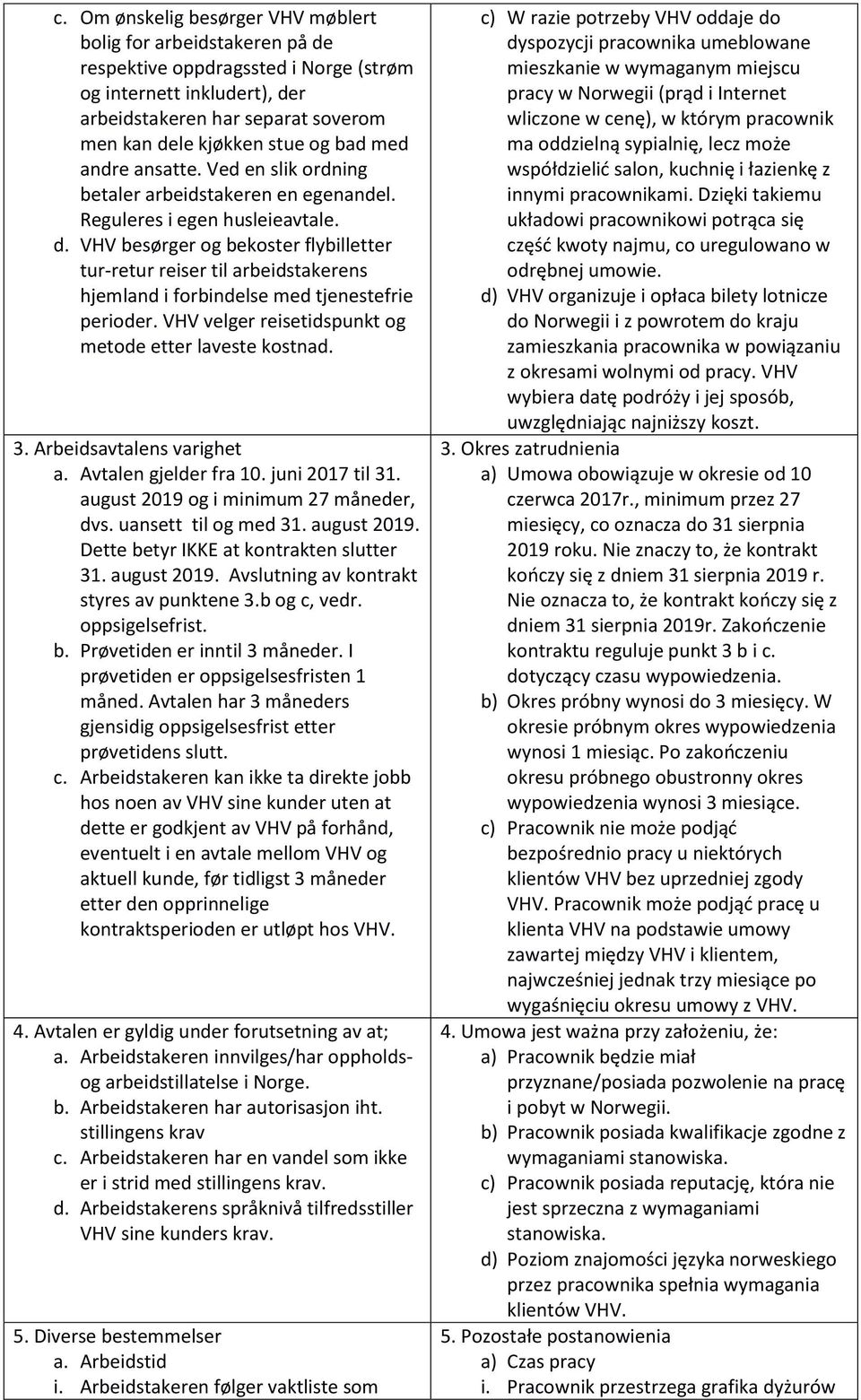 VHV besørger og bekoster flybilletter tur-retur reiser til arbeidstakerens hjemland i forbindelse med tjenestefrie perioder. VHV velger reisetidspunkt og metode etter laveste kostnad. 3.