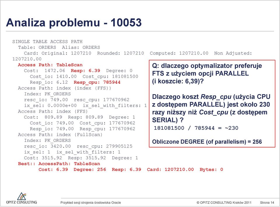 12 Resp_cpu: 785944 Access Path: index (index (FFS)) Index: PK_ORDERS resc_io: 749.00 resc_cpu: 177670962 ix_sel: 0.0000e+00 ix_sel_with_filters: 1 Access Path: index (FFS) Cost: 809.89 Resp: 809.