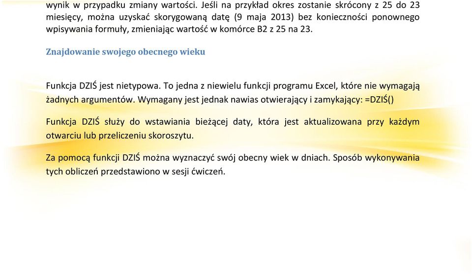 w komórce B2 z 25 na 23. Znajdowanie swojego obecnego wieku Funkcja DZIŚ jest nietypowa. To jedna z niewielu funkcji programu Excel, które nie wymagają żadnych argumentów.