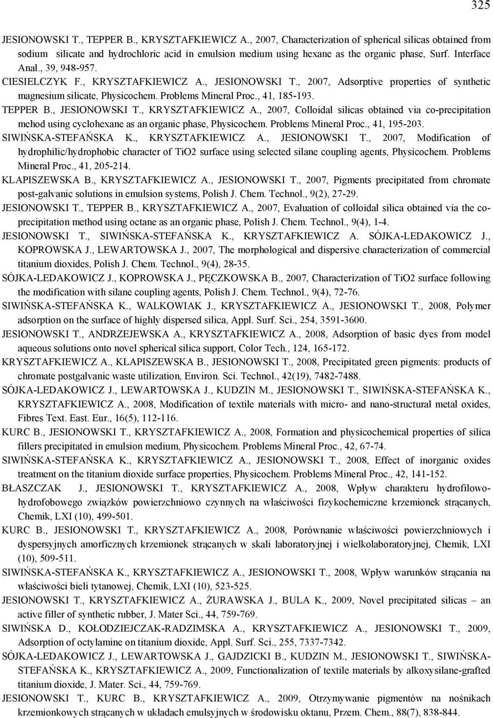 CIESIELCZYK F., KRYSZTAFKIEWICZ A., JESIONOWSKI T., 2007, Adsorptive properties of synthetic magnesium silicate, Physicochem. Problems Mineral Proc., 41, 185-193. TEPPER B., JESIONOWSKI T., KRYSZTAFKIEWICZ A., 2007, Colloidal silicas obtained via co-precipitation mehod using cyclohexane as an organic phase, Physicochem.