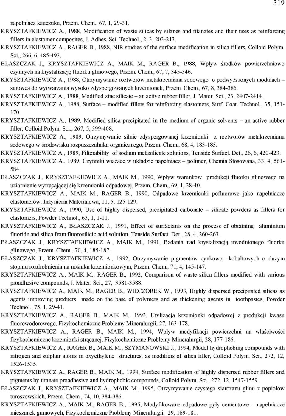 , KRYSZTAFKIEWICZ A., MAIK M., RAGER B., 1988, Wpływ środków powierzchniowo czynnych na krystalizację fluorku glinowego, Przem. Chem., 67, 7, 345-346. KRYSZTAFKIEWICZ A., 1988, Otrzymywanie roztworów metakrzemianu sodowego o podwyższonych modułach surowca do wytwarzania wysoko zdyspergowanych krzemionek, Przem.