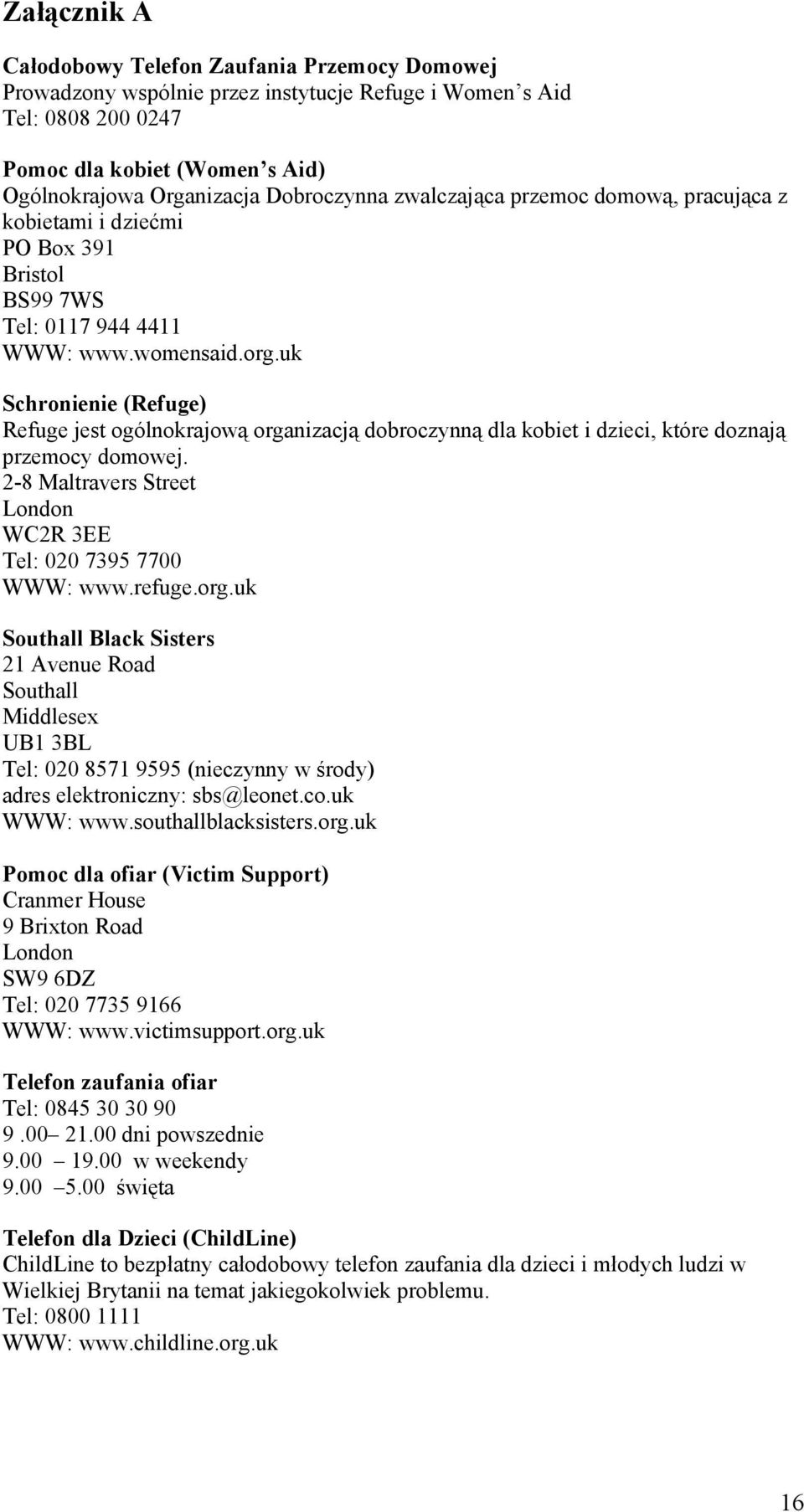 uk Schronienie (Refuge) Refuge jest ogólnokrajową organizacją dobroczynną dla kobiet i dzieci, które doznają przemocy domowej. 2-8 Maltravers Street London WC2R 3EE Tel: 020 7395 7700 WWW: www.refuge.