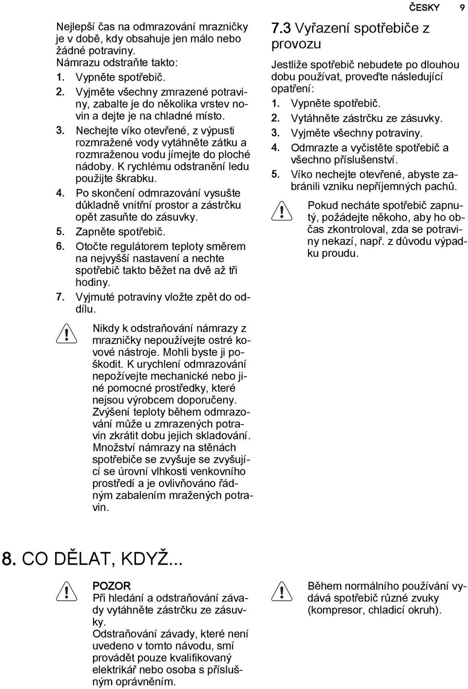 Nechejte víko otevřené, z výpusti rozmražené vody vytáhněte zátku a rozmraženou vodu jímejte do ploché nádoby. K rychlému odstranění ledu použijte škrabku. 4.