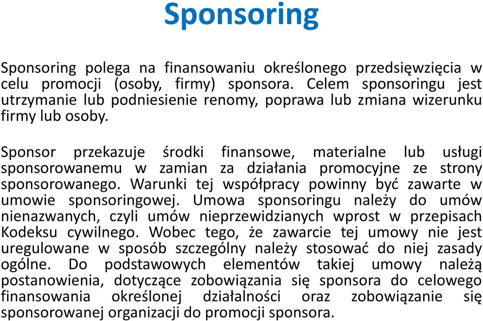 Sponsor przekazuje środki finansowe, materialne lub usługi sponsorowanemu w zamian za działania promocyjne ze strony sponsorowanego. Warunki tej współpracy powinny być zawarte w umowie sponsoringowej.