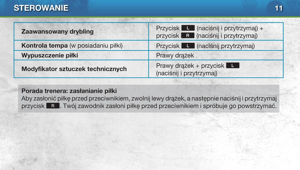 przycisk < (naciśnij i przytrzymaj) Porada trenera: zasłanianie piłki Aby zasłonić piłkę przed przeciwnikiem, zwolnij lewy