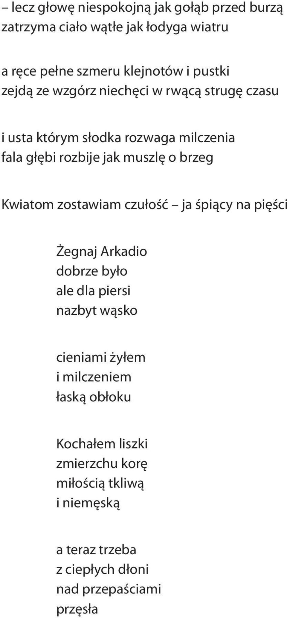 muszlę o brzeg Kwiatom zostawiam czułość ja śpiący na pięści Żegnaj Arkadio dobrze było ale dla piersi nazbyt wąsko cieniami żyłem