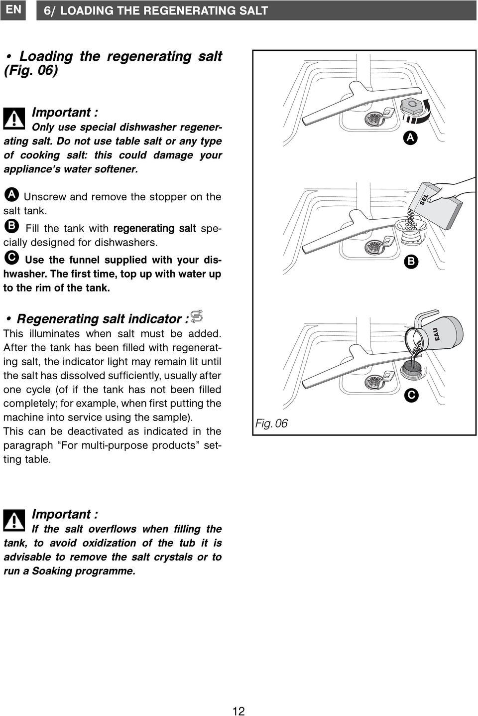 B Fill the tank with regenerating salt specially designed for dishwashers. C Use the funnel supplied with your dishwasher. The first time, top up with water up to the rim of the tank.