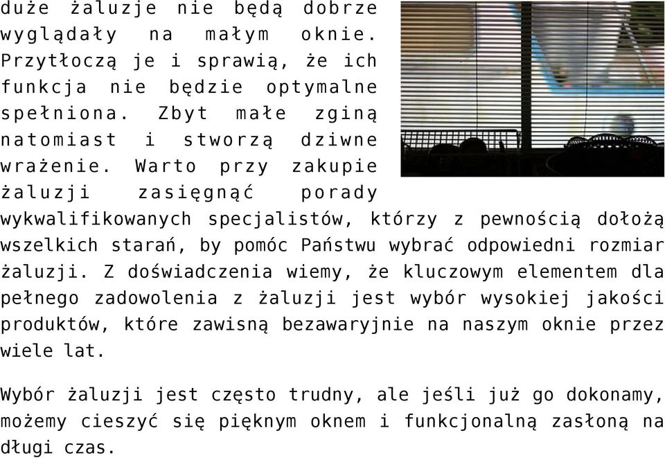 Warto przy zakupie żaluzji zasięgnąć porady wykwalifikowanych specjalistów, którzy z pewnością dołożą wszelkich starań, by pomóc Państwu wybrać odpowiedni rozmiar